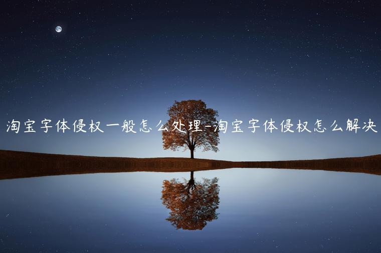 淘寶字體侵權(quán)一般怎么處理-淘寶字體侵權(quán)怎么解決